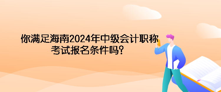 你滿足海南2024年中級會計職稱考試報名條件嗎？