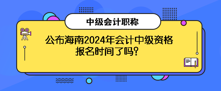 公布海南2024年會計中級資格報名時間了嗎？