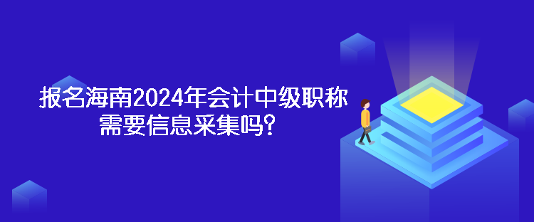 報(bào)名海南2024年會(huì)計(jì)中級(jí)職稱需要信息采集嗎？