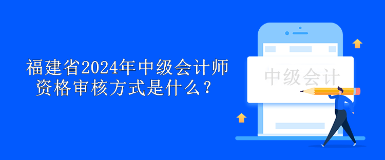 福建省2024年中級會計師資格審核方式是什么？