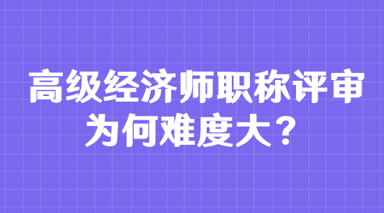 高級(jí)經(jīng)濟(jì)師職稱評(píng)審為何難度大？