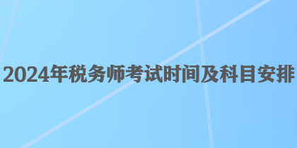 2024年稅務(wù)師考試時(shí)間及科目安排