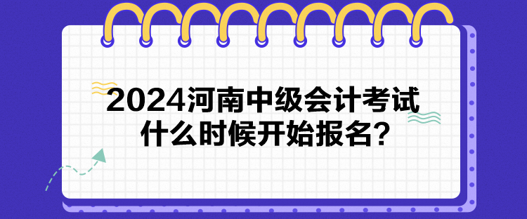 2024河南中級會(huì)計(jì)考試什么時(shí)候開始報(bào)名？