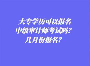 大專學(xué)歷可以報名中級審計師考試嗎？幾月份報名？