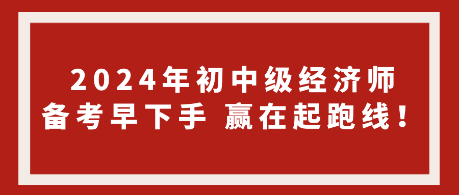 2024年初中級(jí)經(jīng)濟(jì)師備考早下手 贏在起跑線！