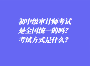 初中審計(jì)師考試是全國統(tǒng)一的嗎？考試方式是什么？