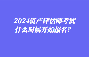 2024資產(chǎn)評(píng)估師考試什么時(shí)候開(kāi)始報(bào)名？