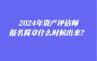 2024年資產(chǎn)評估師報名簡章什么時候出來？