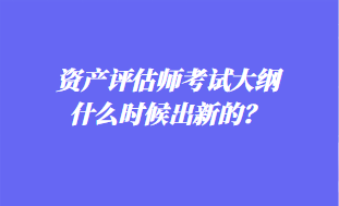 資產(chǎn)評(píng)估師考試大綱什么時(shí)候出新的？