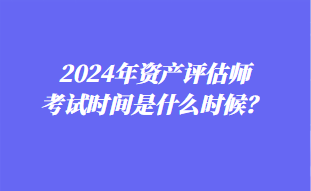 2024年資產(chǎn)評(píng)估師考試時(shí)間是什么時(shí)候？