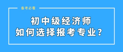 初中級(jí)經(jīng)濟(jì)師如何選擇報(bào)考專業(yè)？