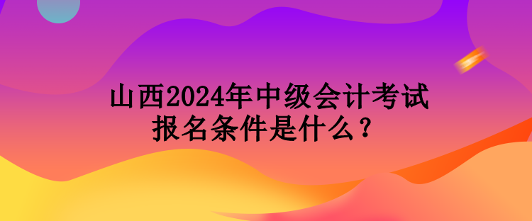 山西2024年中級(jí)會(huì)計(jì)考試報(bào)名條件是什么？