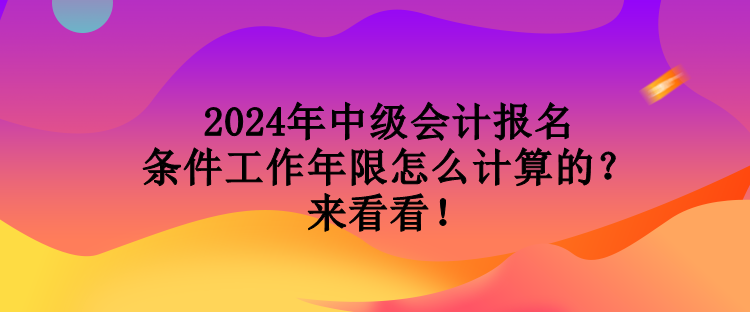 2024年中級會計報名條件工作年限怎么計算的？來看看！