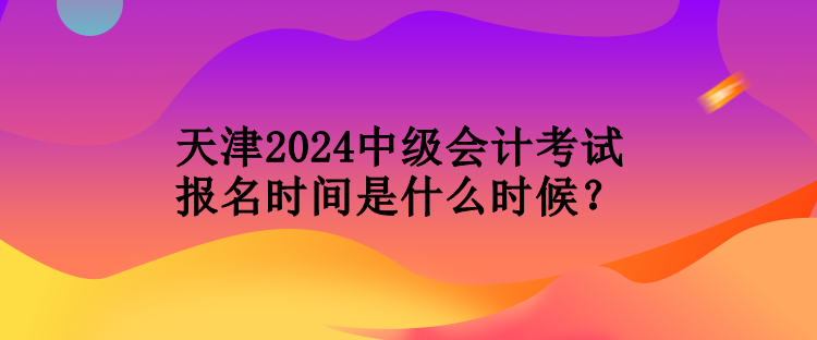 天津2024中級(jí)會(huì)計(jì)考試報(bào)名時(shí)間是什么時(shí)候？