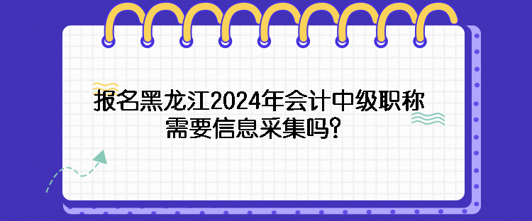 報(bào)名黑龍江2024年會(huì)計(jì)中級(jí)職稱(chēng)需要信息采集嗎？