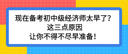 現(xiàn)在備考初中級(jí)經(jīng)濟(jì)師太早了？這三點(diǎn)原因讓你不得不盡早準(zhǔn)備！