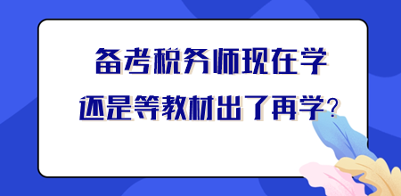 【你問我答】稅務(wù)師現(xiàn)在學還是等新教材出來再學？