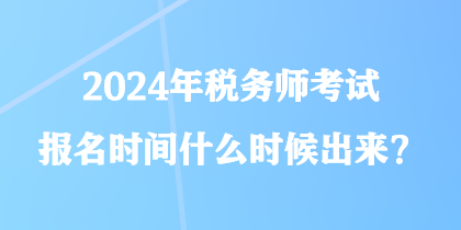 2024年稅務(wù)師考試報(bào)名時(shí)間什么時(shí)候出來？