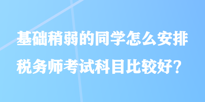 基礎稍弱的同學怎么安排稅務師考試科目比較好？