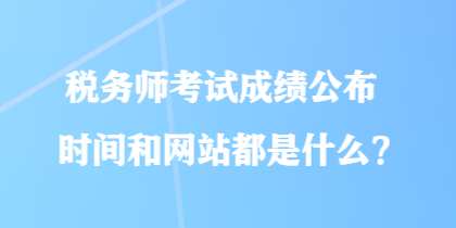 稅務(wù)師考試成績(jī)公布時(shí)間和網(wǎng)站都是什么？