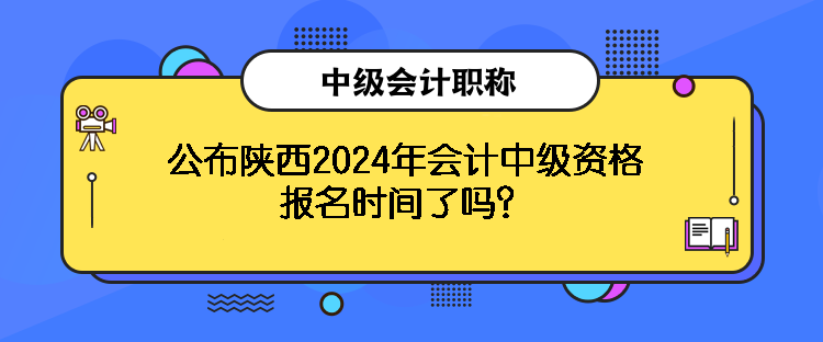 公布陜西2024年會計中級資格報名時間了嗎？