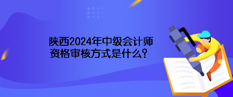 陜西2024年中級(jí)會(huì)計(jì)師資格審核方式是什么？