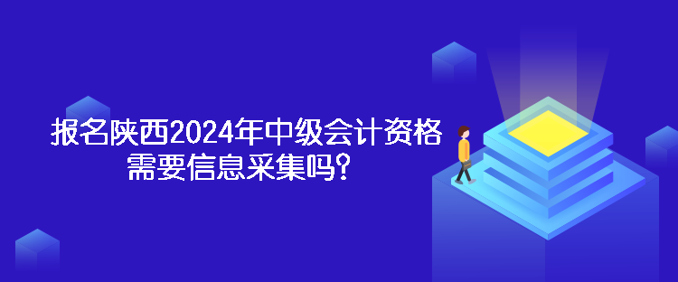 報(bào)名陜西2024年中級會計(jì)資格需要信息采集嗎？