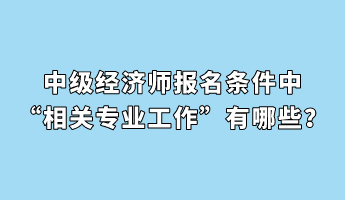 中級(jí)經(jīng)濟(jì)師報(bào)名條件中“相關(guān)專(zhuān)業(yè)工作”有哪些？