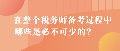 在整個(gè)稅務(wù)師備考過程中 哪些是必不可少的？