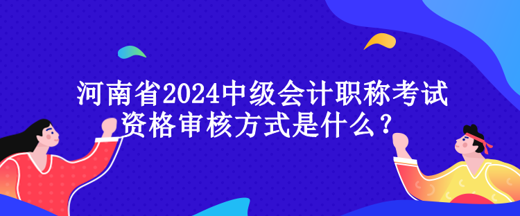 河南省2024中級(jí)會(huì)計(jì)職稱(chēng)考試資格審核方式是什么？