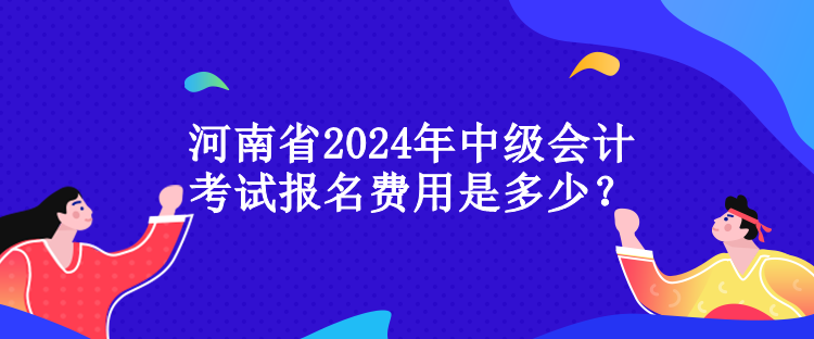 河南省2024年中級會計(jì)考試報(bào)名費(fèi)用是多少？