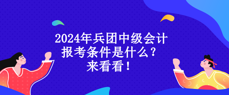 2024年兵團中級會計報考條件是什么？來看看！