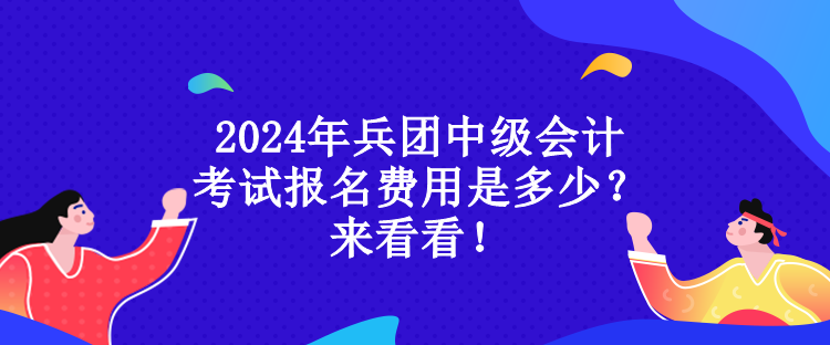 2024年兵團中級會計考試報名費用是多少？來看看！