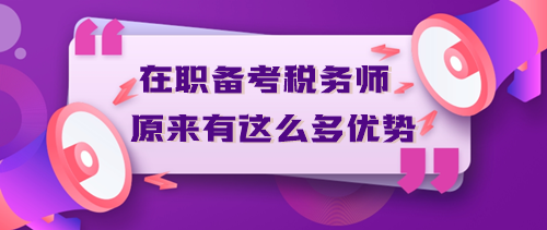 在職備考稅務師原來有這么多優(yōu)勢？不信你來看！