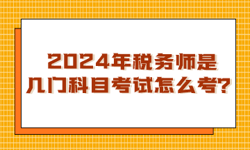 浙江2024年稅務(wù)師是幾門科目考試？怎么考呢？