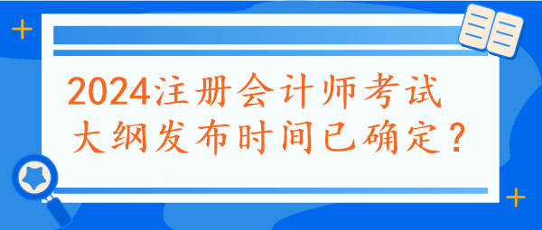 2024注冊(cè)會(huì)計(jì)師考試大綱發(fā)布時(shí)間已確定？速看~