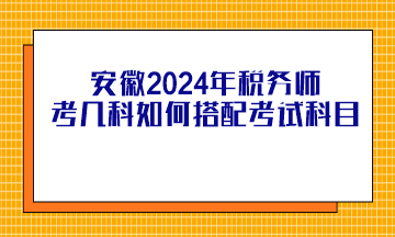 安徽2024年稅務(wù)師考幾科如何搭配考試科目？