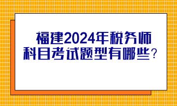 福建2024年稅務(wù)師科目考試題型有哪些？