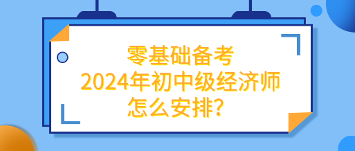 零基礎(chǔ)備考2024年初中級經(jīng)濟師怎么安排？