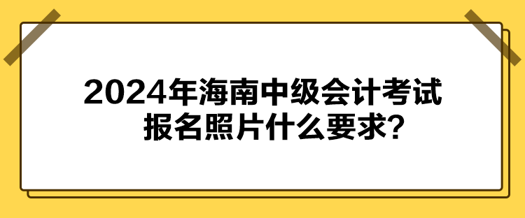 2024年海南中級會計(jì)考試報(bào)名照片什么要求？