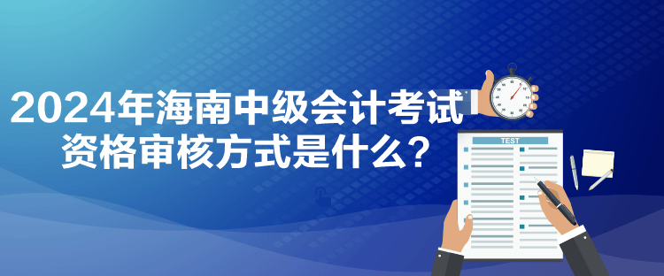 2024年海南中級會計(jì)考試資格審核方式是什么？