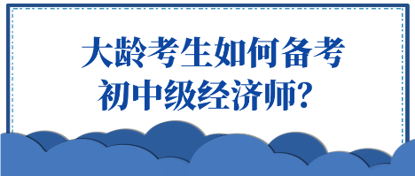 大齡考生如何備考初中級(jí)經(jīng)濟(jì)師？