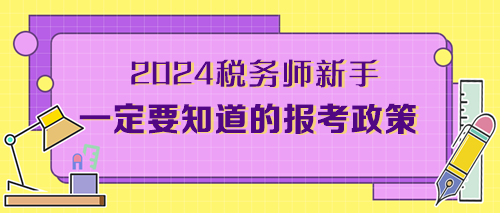 2024考稅務(wù)師新手一定要知道的報(bào)考政策（附備考干貨）