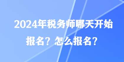 2024年稅務(wù)師哪天開始報(bào)名？怎么報(bào)名？