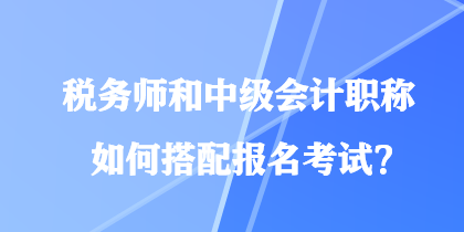 稅務(wù)師和中級(jí)會(huì)計(jì)職稱如何搭配報(bào)名考試？