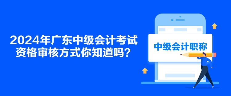 2024年廣東中級(jí)會(huì)計(jì)考試資格審核方式你知道嗎？