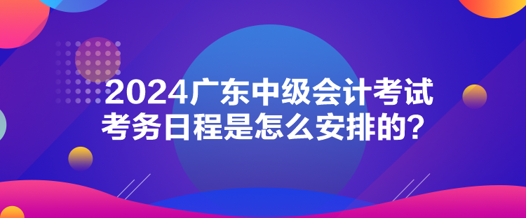 2024廣東中級會(huì)計(jì)考試考務(wù)日程是怎么安排的？