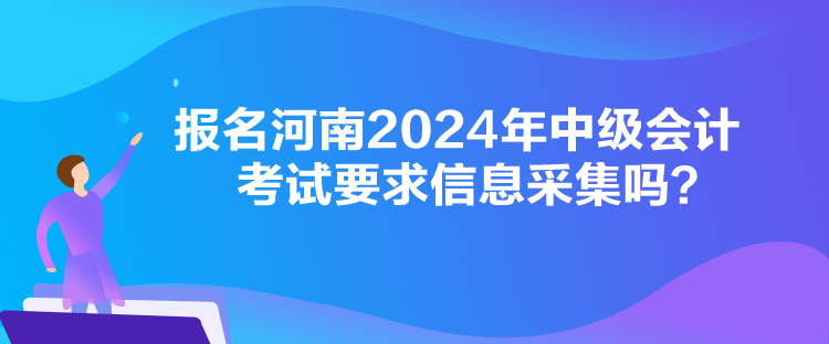 報(bào)名河南2024年中級會(huì)計(jì)考試要求信息采集嗎？