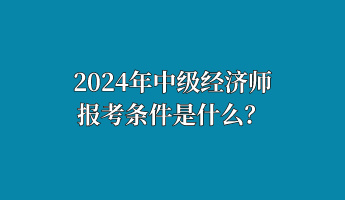 2024年中級經(jīng)濟師報考條件是什么？