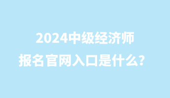 2024中級經(jīng)濟師報名官網(wǎng)入口是什么？